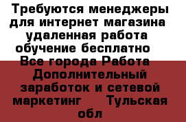 Требуются менеджеры для интернет магазина, удаленная работа, обучение бесплатно, - Все города Работа » Дополнительный заработок и сетевой маркетинг   . Тульская обл.